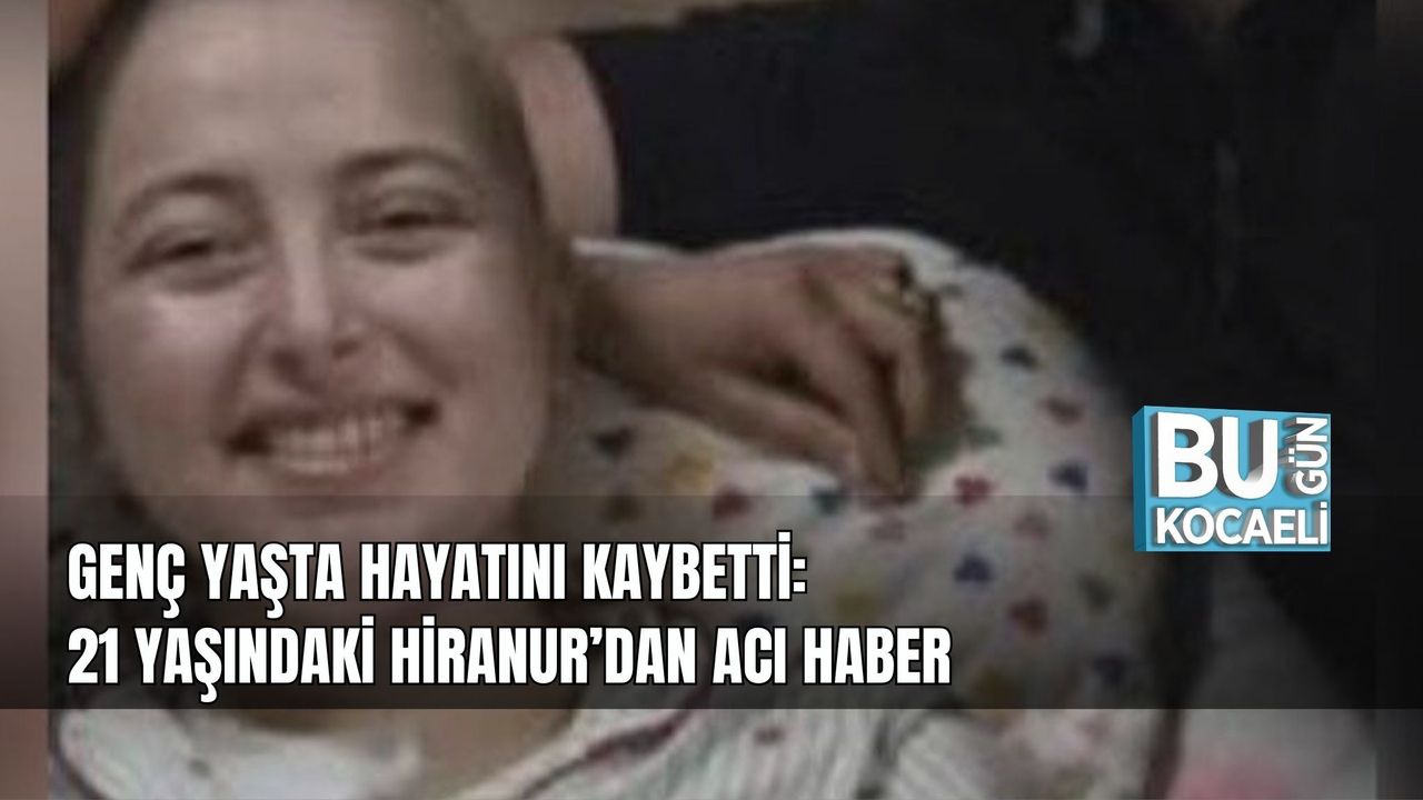 GENÇ YAŞTA HAYATINI KAYBETTİ: 21 YAŞINDAKİ HİRANUR’DAN ACI HABER
