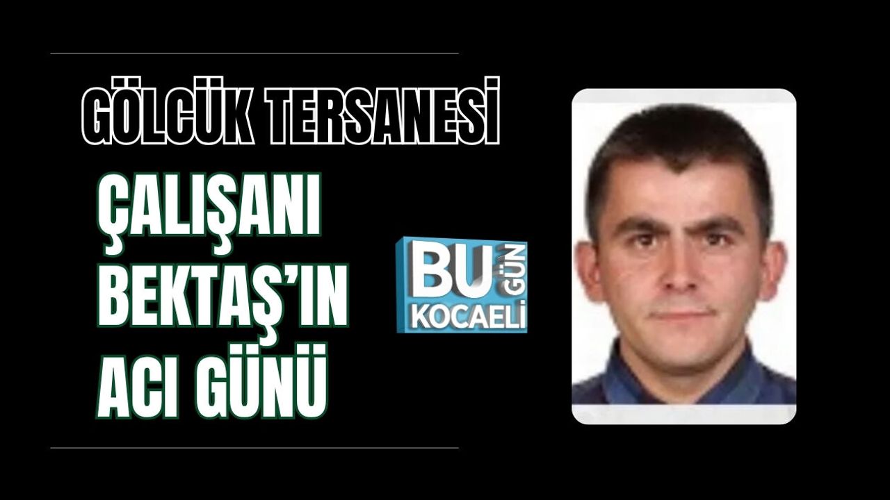 GÖLCÜK TERSANESİ ÇALIŞANI ÖZKAN BEKTAŞ’IN ACI GÜNÜ