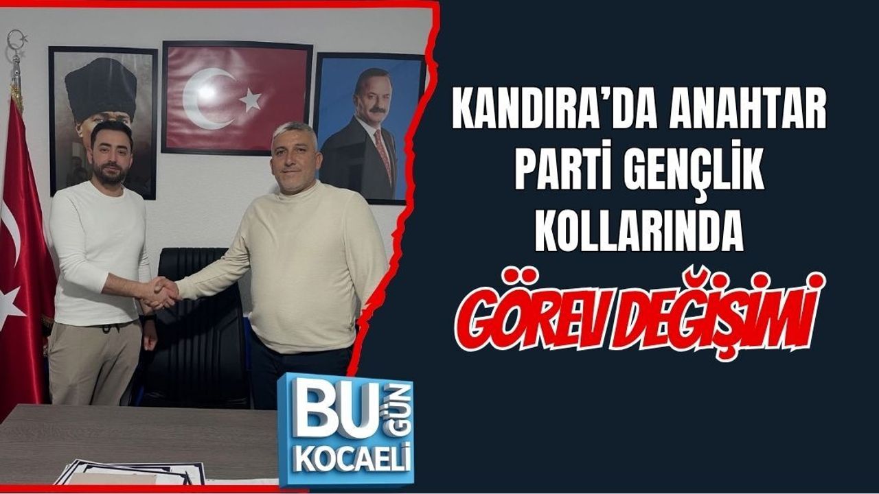 KANDIRA’DA ANAHTAR PARTİ GENÇLİK KOLLARINDA GÖREV DEĞİŞİMİ