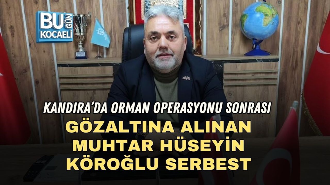 KANDIRA’DA ORMAN OPERASYONU SONRASI GÖZALTINA ALINAN MUHTAR HÜSEYİN KÖROĞLU SERBEST