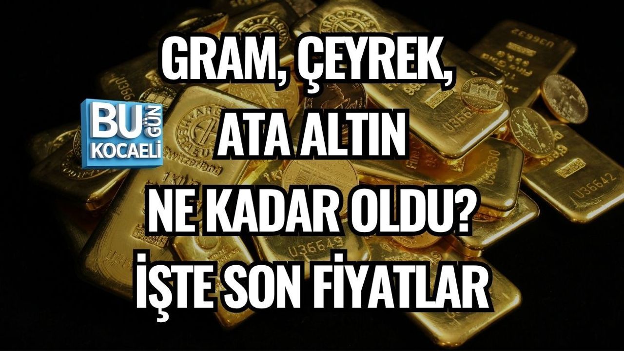 GRAM, ÇEYREK, ATA ALTIN NE KADAR OLDU? İŞTE SON FİYATLAR