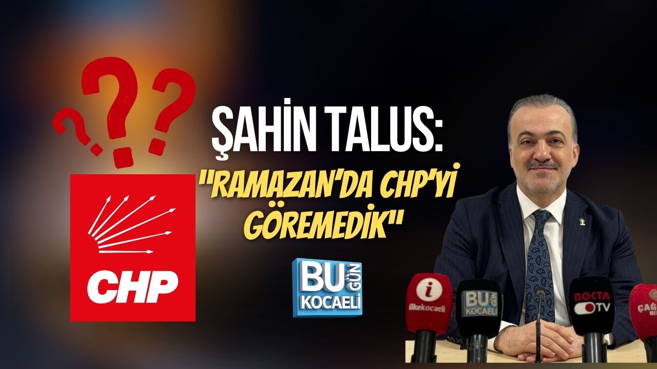 ŞAHİN TALUS: “RAMAZAN’DA CHP’Yİ GÖREMEDİK”