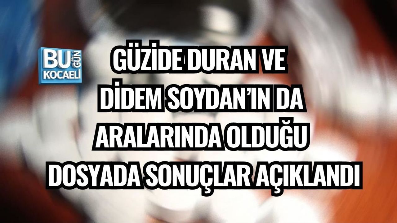 GÜZİDE DURAN VE DİDEM SOYDAN’IN DA ARALARINDA OLDUĞU DOSYADA SONUÇLAR AÇIKLANDI