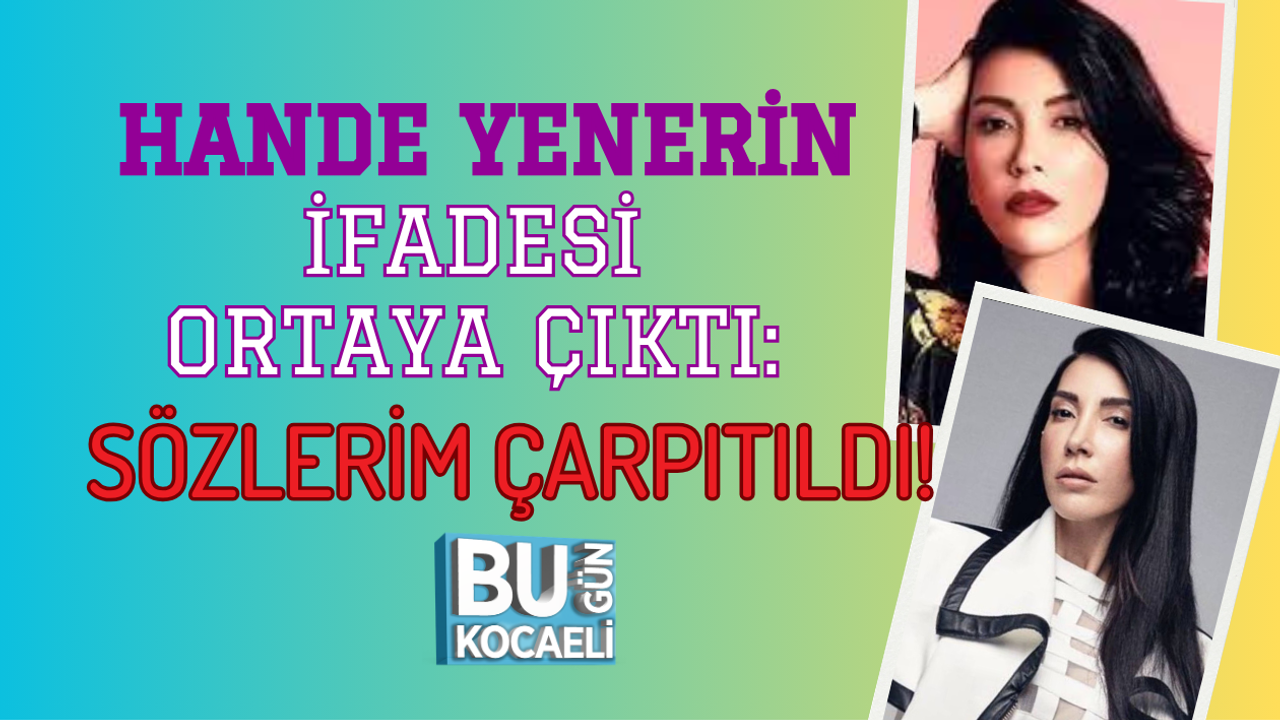 HANDE YENER İFADESİ ORTAYA ÇIKTI: SÖZLERİM ÇARPITILDI