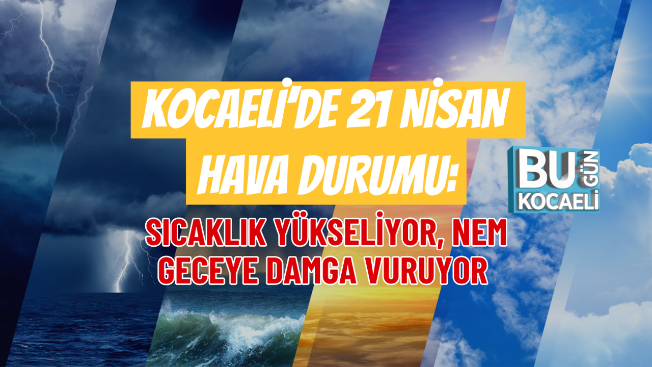 KOCAELİ’DE 21 NİSAN HAVA DURUMU: SICAKLIK YÜKSELİYOR, NEM GECEYE DAMGA VURUYOR