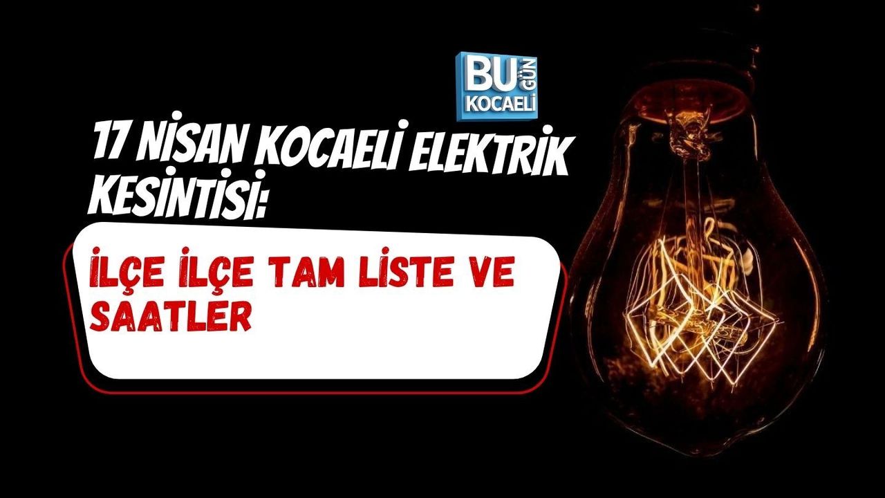 17 NİSAN KOCAELİ ELEKTRİK KESİNTİSİ: İLÇE İLÇE TAM LİSTE VE SAATLER