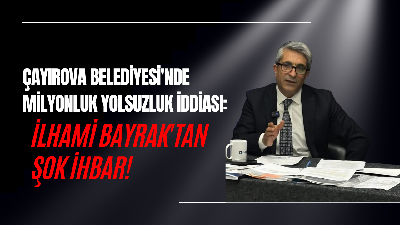 ÇAYIROVA BELEDİYESİ'NDE MİLYONLUK YOLSUZLUK İDDİASI: İLHAMİ BAYRAK'TAN ŞOK İHBAR!