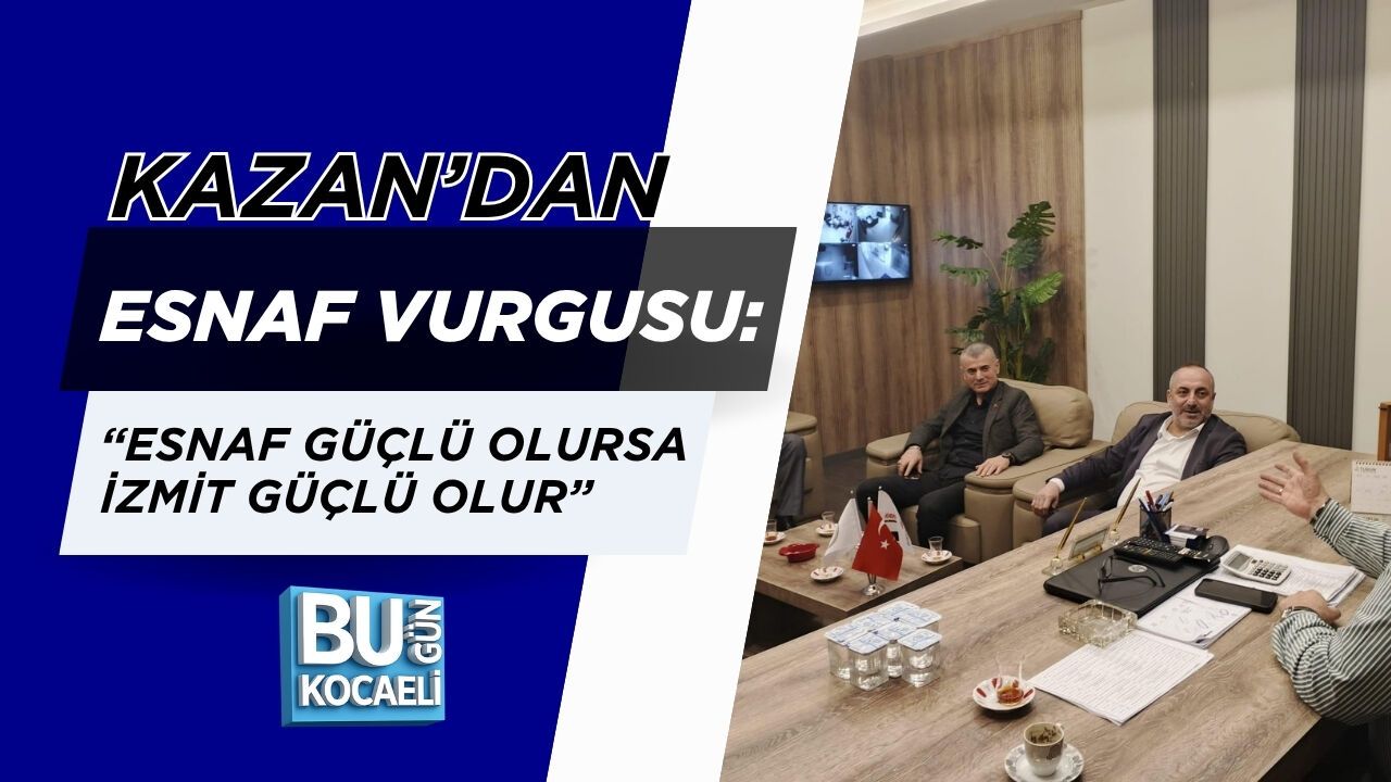 KAZAN’DAN ESNAF VURGUSU: “ESNAF GÜÇLÜ OLURSA İZMİT GÜÇLÜ OLUR”