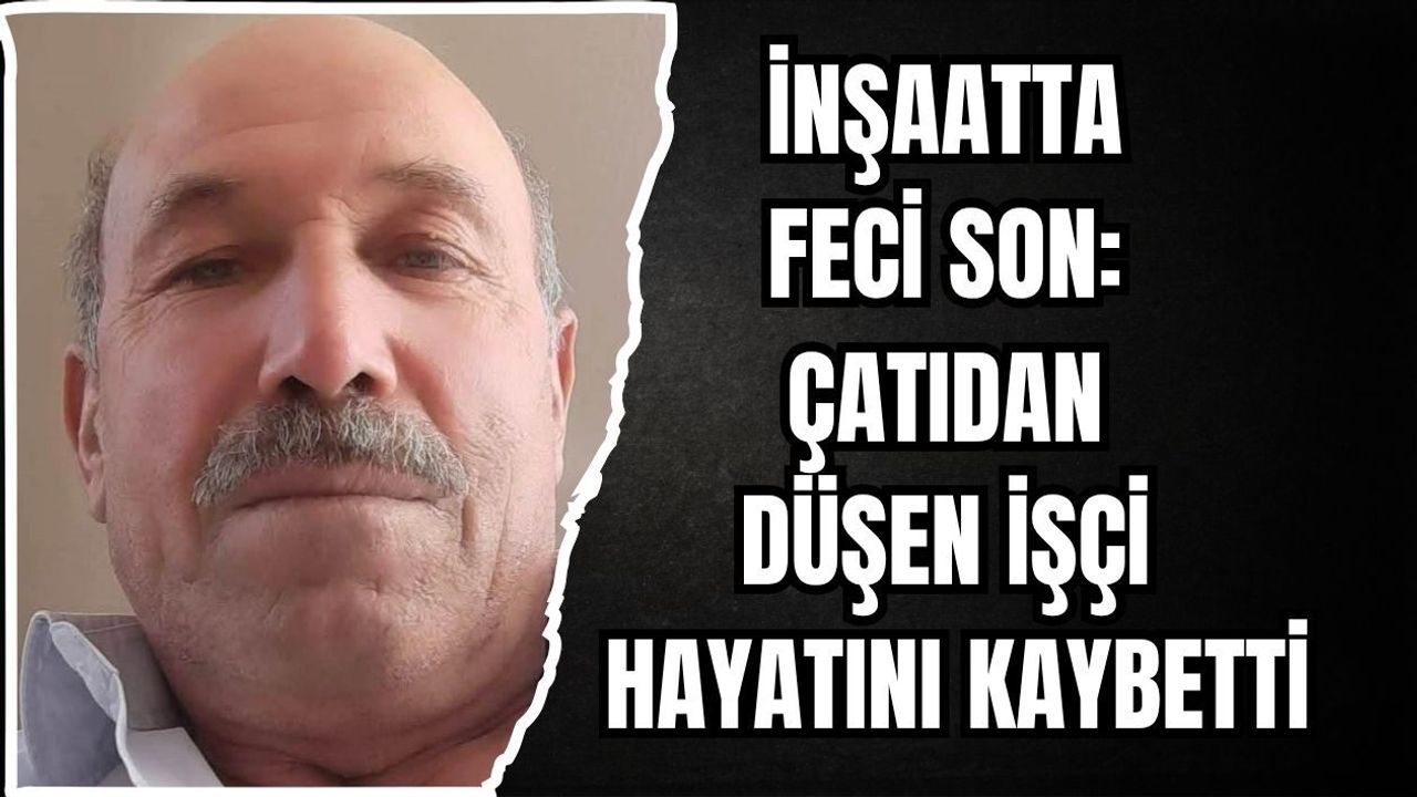 İNŞAATTA FECİ SON: ÇATIDAN DÜŞEN İŞÇİ HAYATINI KAYBETTİ