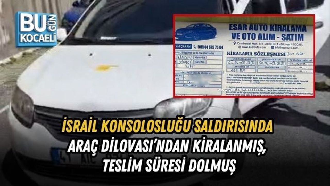 İSRAİL KONSOLOSLUĞU SALDIRISINDA ŞOK DETAY: ARAÇ DİLOVASI’NDAN KİRALANMIŞ, TESLİM SÜRESİ DOLMUŞ