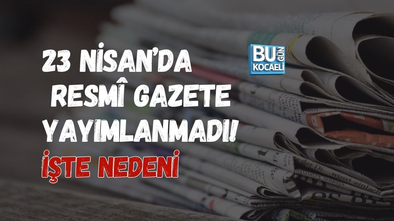 23 NİSAN’DA RESMÎ GAZETE YAYIMLANMADI! İŞTE NEDENİ