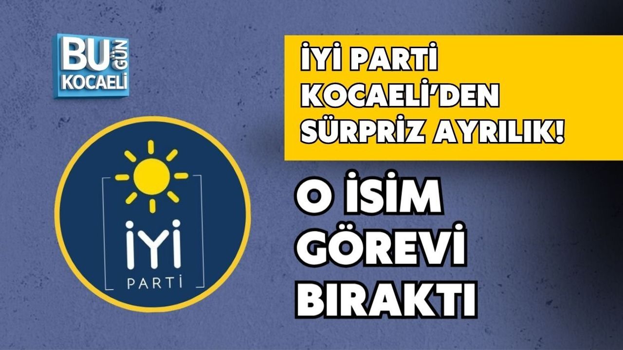 İYİ PARTİ KOCAELİ’DEN SÜRPRİZ AYRILIK! O İSİM GÖREVİ BIRAKTI