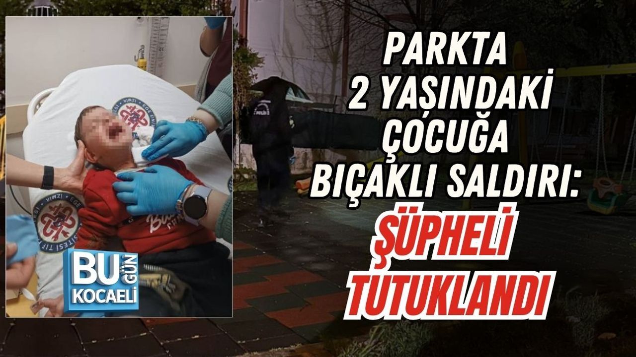 PARKTA 2 YAŞINDAKİ ÇOCUĞA BIÇAKLI SALDIRI: ŞÜPHELİ TUTUKLANDI