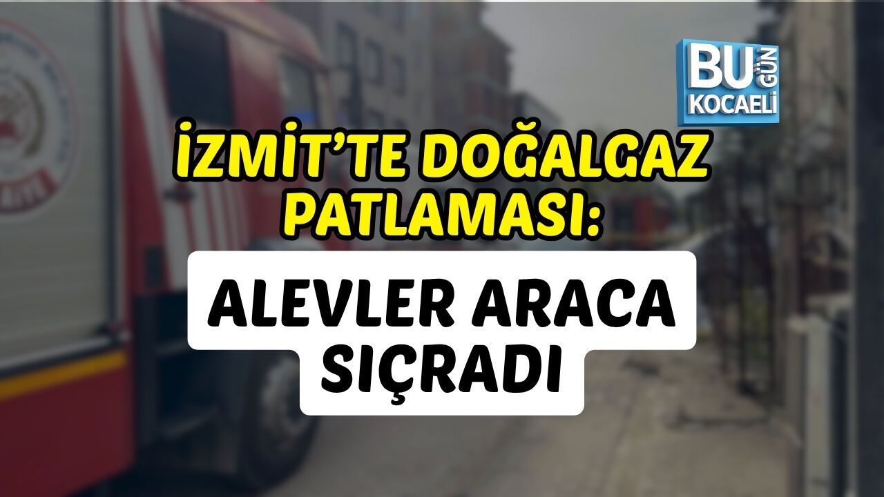 İZMİT’TE DOĞALGAZ PATLAMASI: ALEVLER ARACA SIÇRADI