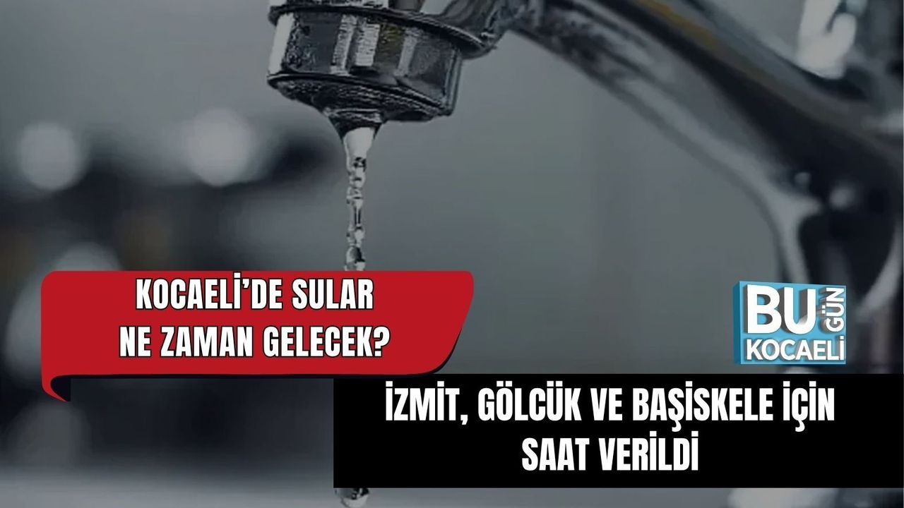 KOCAELİ’DE SULAR NE ZAMAN GELECEK? İZMİT, GÖLCÜK VE BAŞİSKELE İÇİN SAAT VERİLDİ