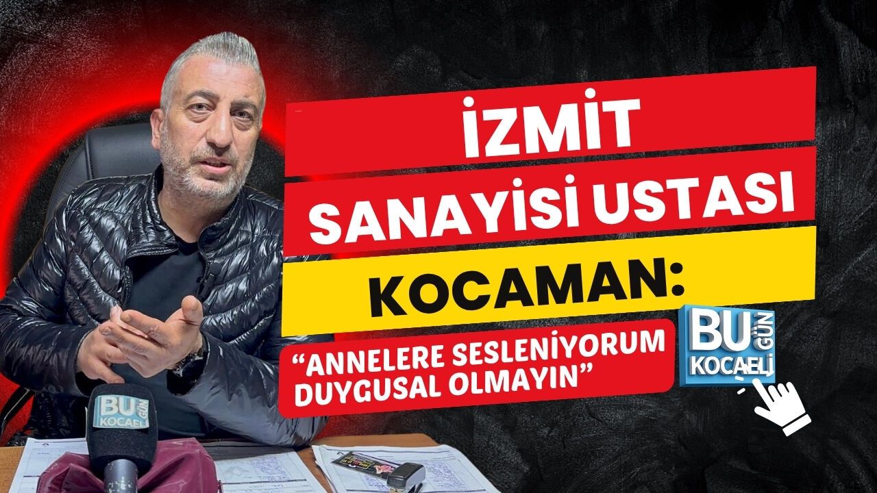 İZMİT SANAYİ USTASI KOCAMAN: “ANNELERE SESLENİYORUM, DUYGUSAL OLMAYIN”