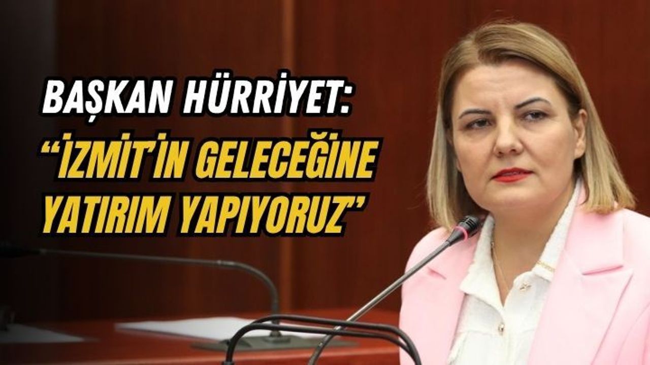 BAŞKAN HÜRRİYET: “İZMİT’İN GELECEĞİNE YATIRIM YAPIYORUZ”