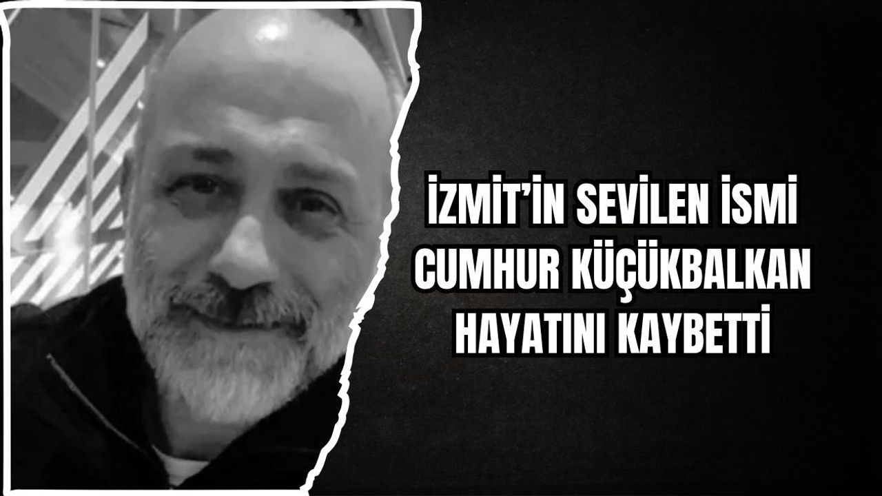 İZMİT’İN SEVİLEN İSMİ CUMHUR KÜÇÜKBALKAN HAYATINI KAYBETTİ