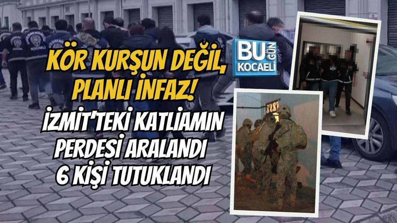 KÖR KURŞUN DEĞİL, PLANLI İNFAZ! İZMİT’TEKİ KATLİAMIN PERDESİ ARALANDI 6 KİŞİ TUTUKLANDI