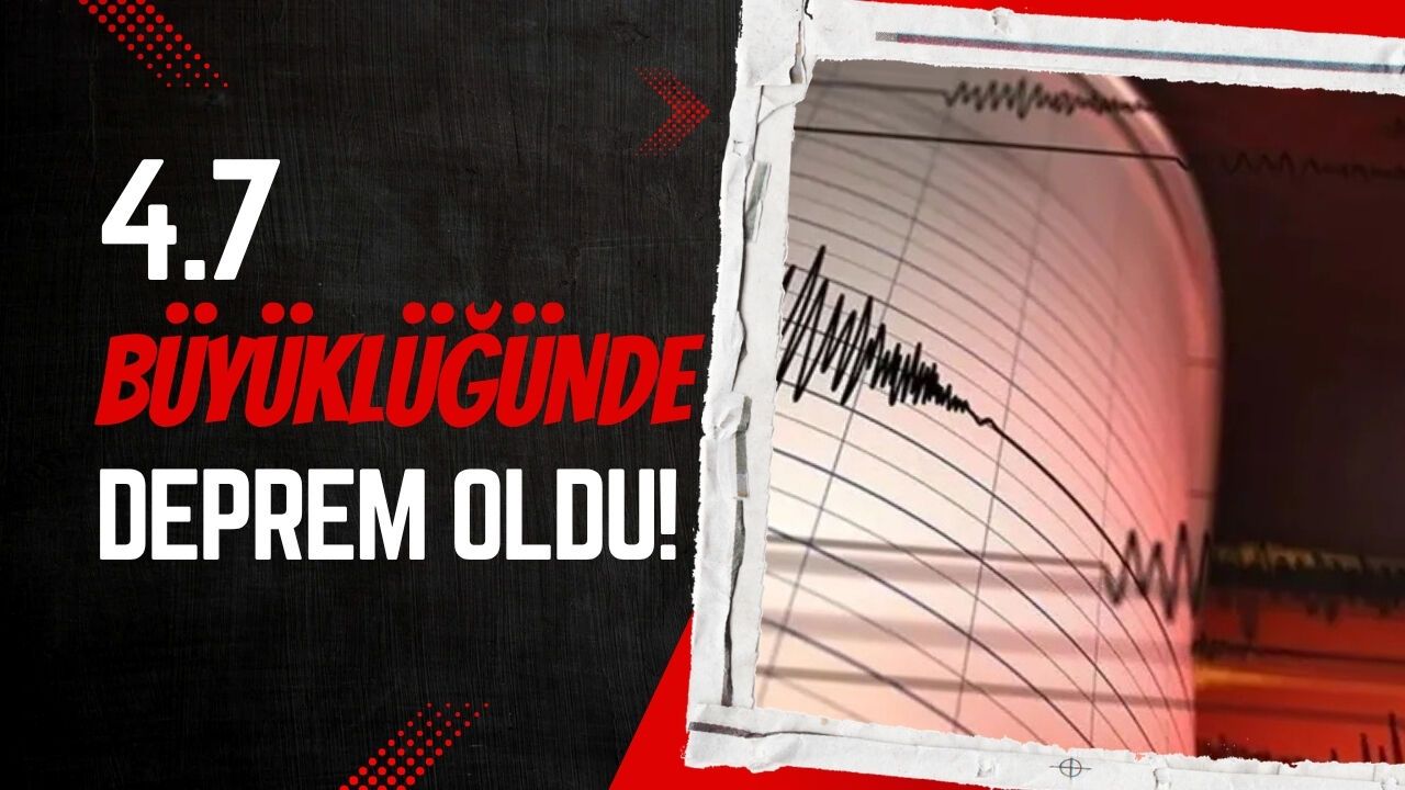 4.7 BÜYÜKLÜĞÜNDE DEPREM OLDU!