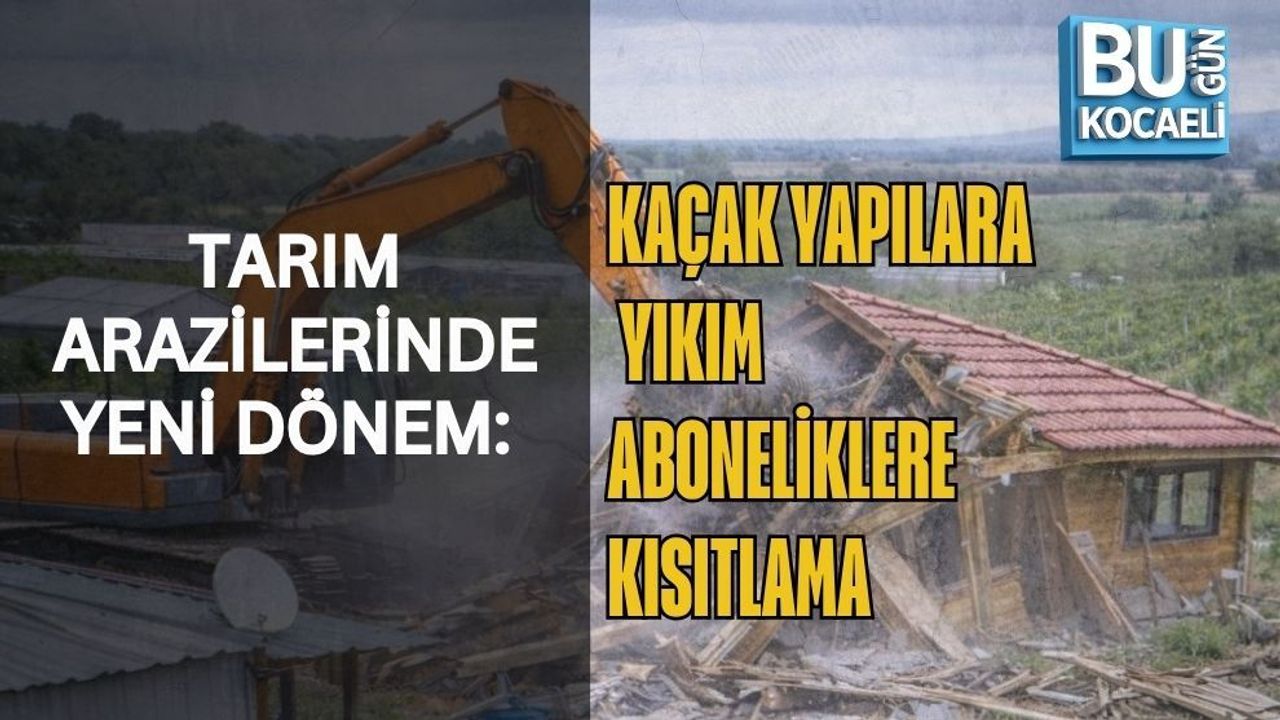 TARIM ARAZİLERİNDE YENİ DÖNEM: KAÇAK YAPILARA YIKIM, ABONELİKLERE KISITLAMA