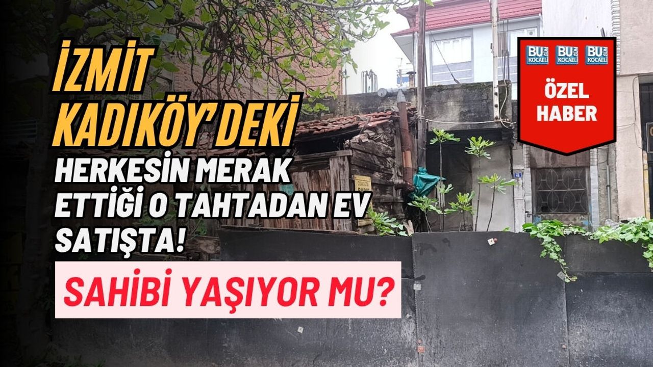 İZMİT KADIKÖY’DEKİ HERKESİN MERAK ETTİĞİ O TAHTADAN EV SATIŞTA