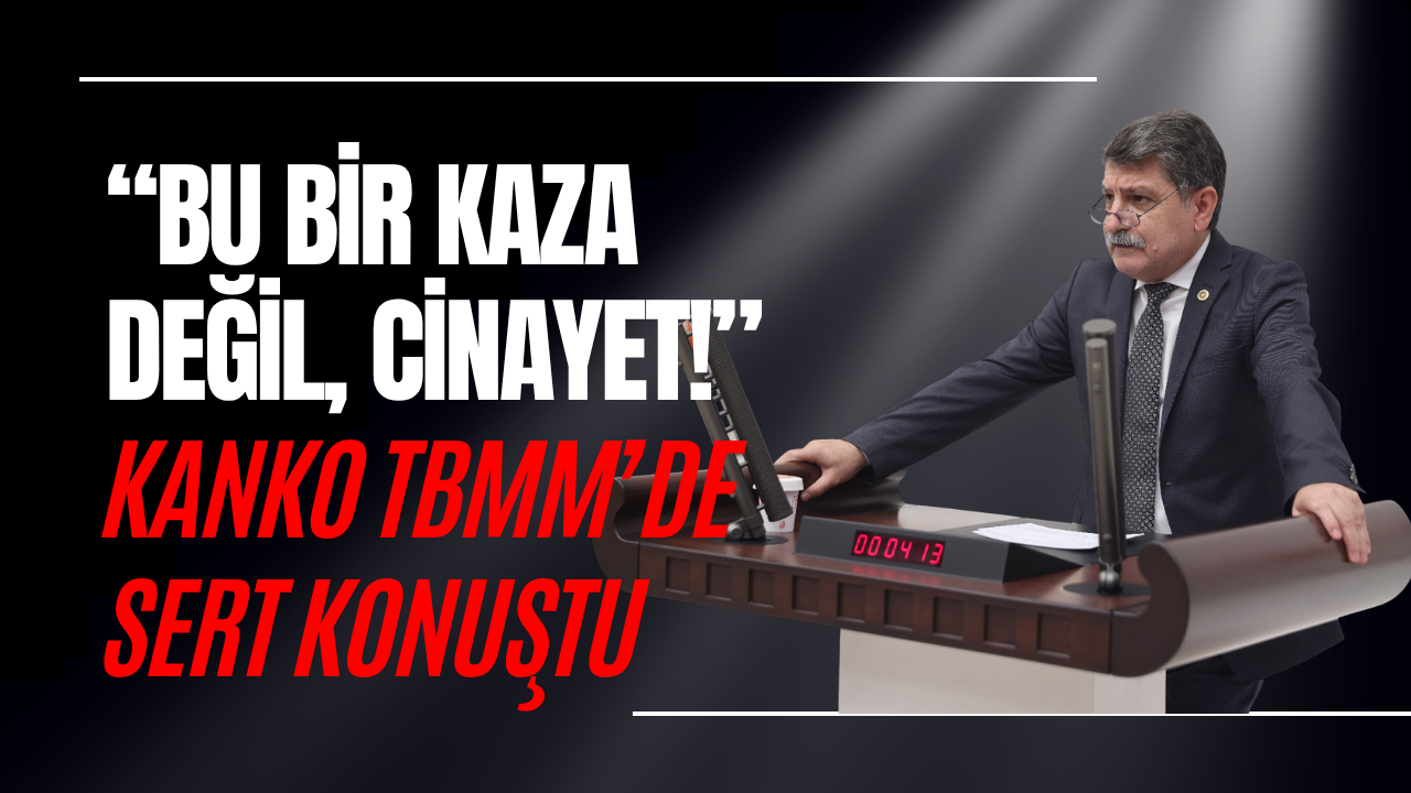 “BU BİR KAZA DEĞİL, CİNAYET!” KANKO TBMM’DE SERT KONUŞTU
