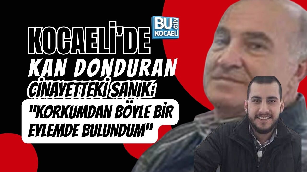 KOCAELİ’DE KAN DONDURAN CİNAYETTEKİ SANIK: “KORKUMDAN BÖYLE BİR EYLEMDE BULUNDUM”