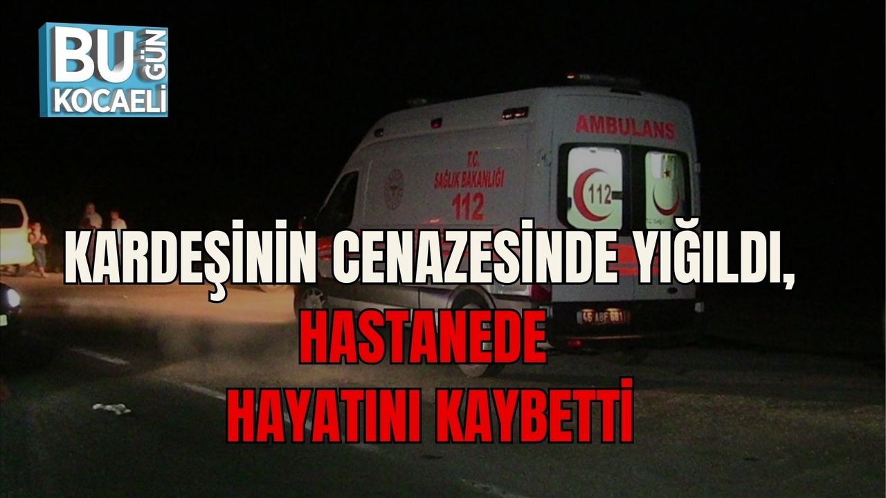 KARDEŞİNİN CENAZESİNDE YIĞILDI, HASTANEDE HAYATINI KAYBETTİ