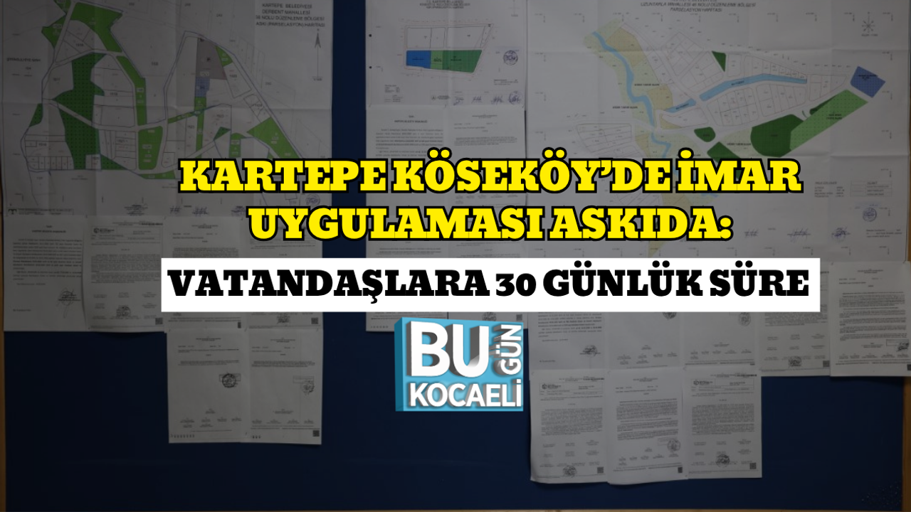 KARTEPE KÖSEKÖY’DE İMAR UYGULAMASI ASKIDA: VATANDAŞLARA 30 GÜNLÜK SÜRE