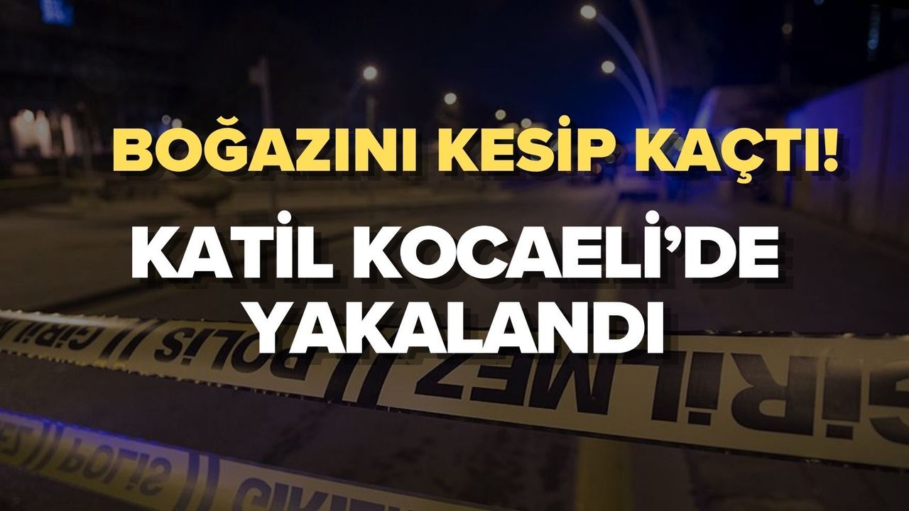BOĞAZINI KESİP KAÇTI! KATİL KOCAELİ’DE YAKALANDI