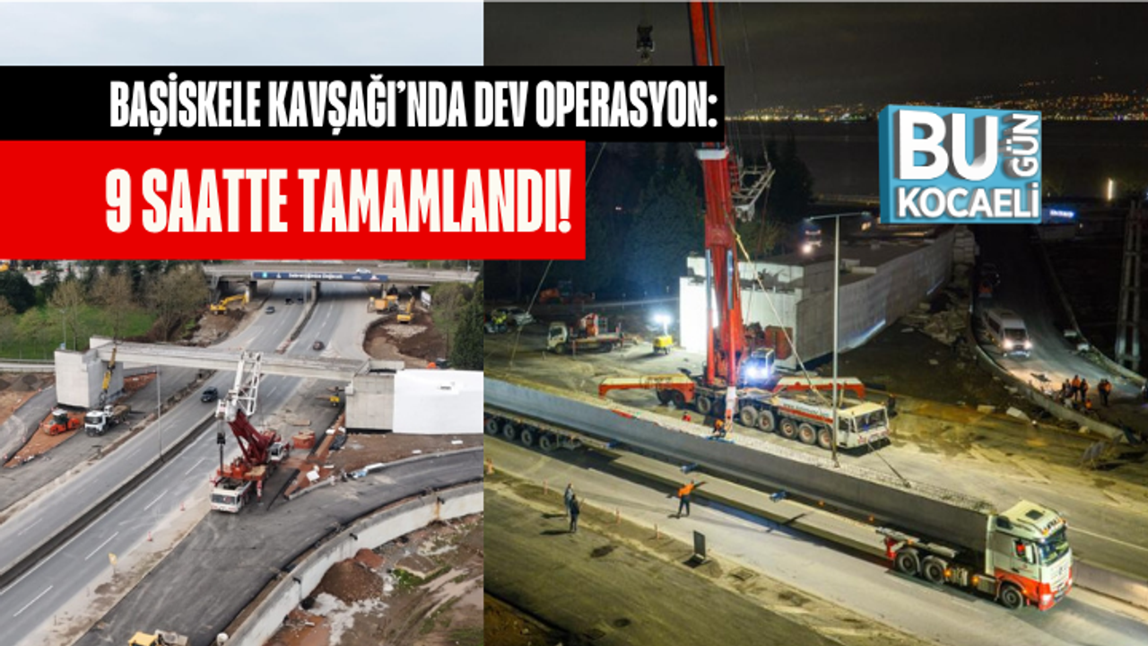 BAŞİSKELE KAVŞAĞI’NDA DEV OPERASYON: 9 SAATTE TAMAMLANDI!
