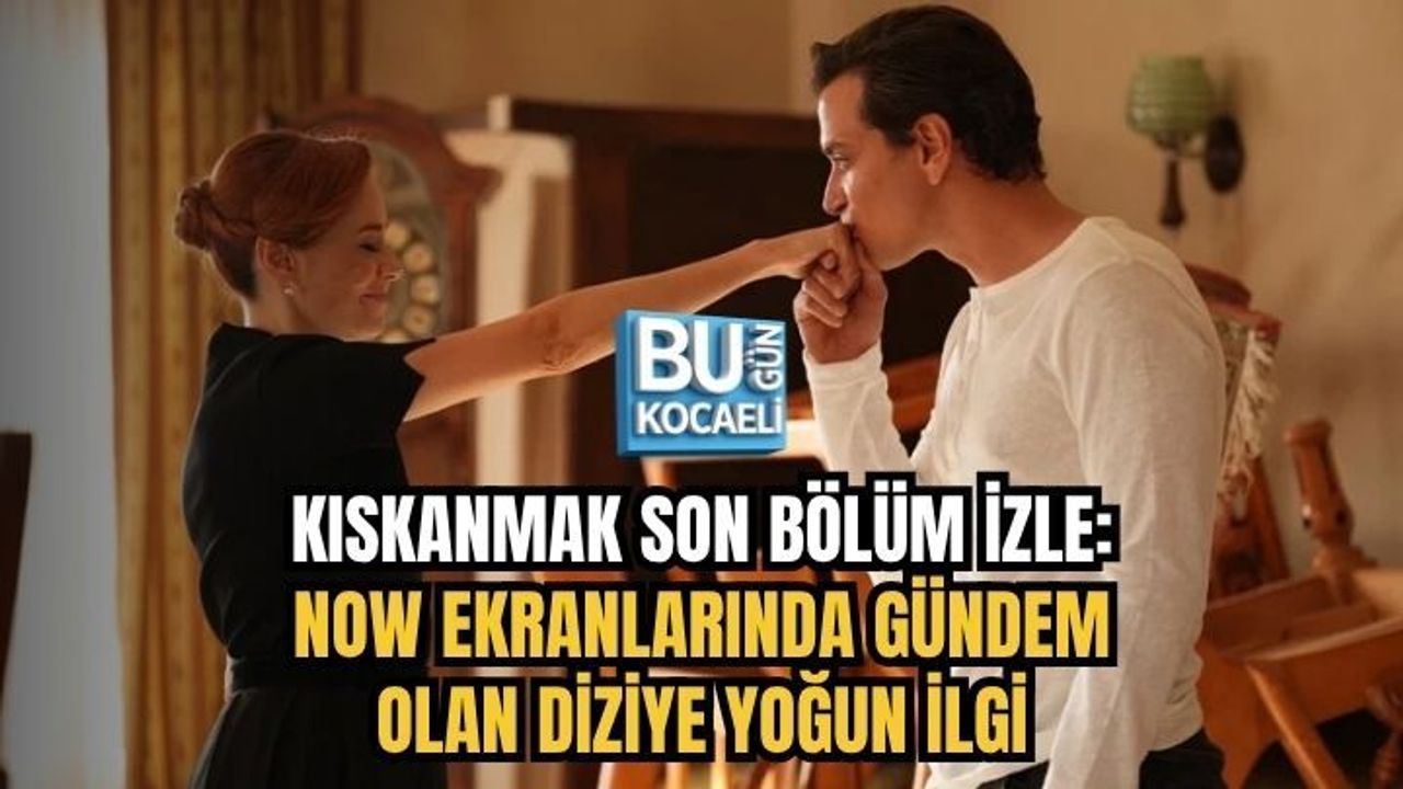 KISKANMAK SON BÖLÜM İZLE: NOW EKRANLARINDA GÜNDEM OLAN DİZİYE YOĞUN İLGİ