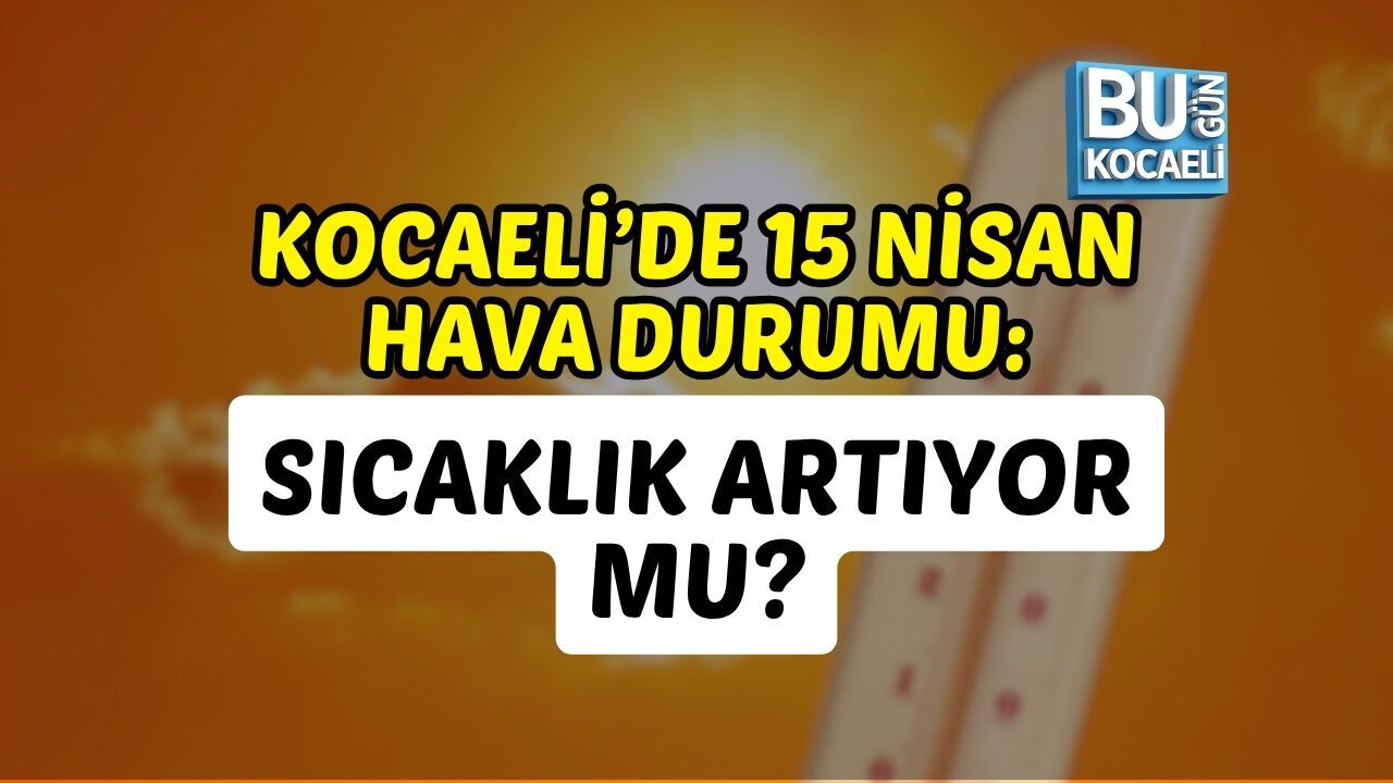 KOCAELİ’DE 15 NİSAN HAVA DURUMU: SICAKLIK ARTIYOR MU?