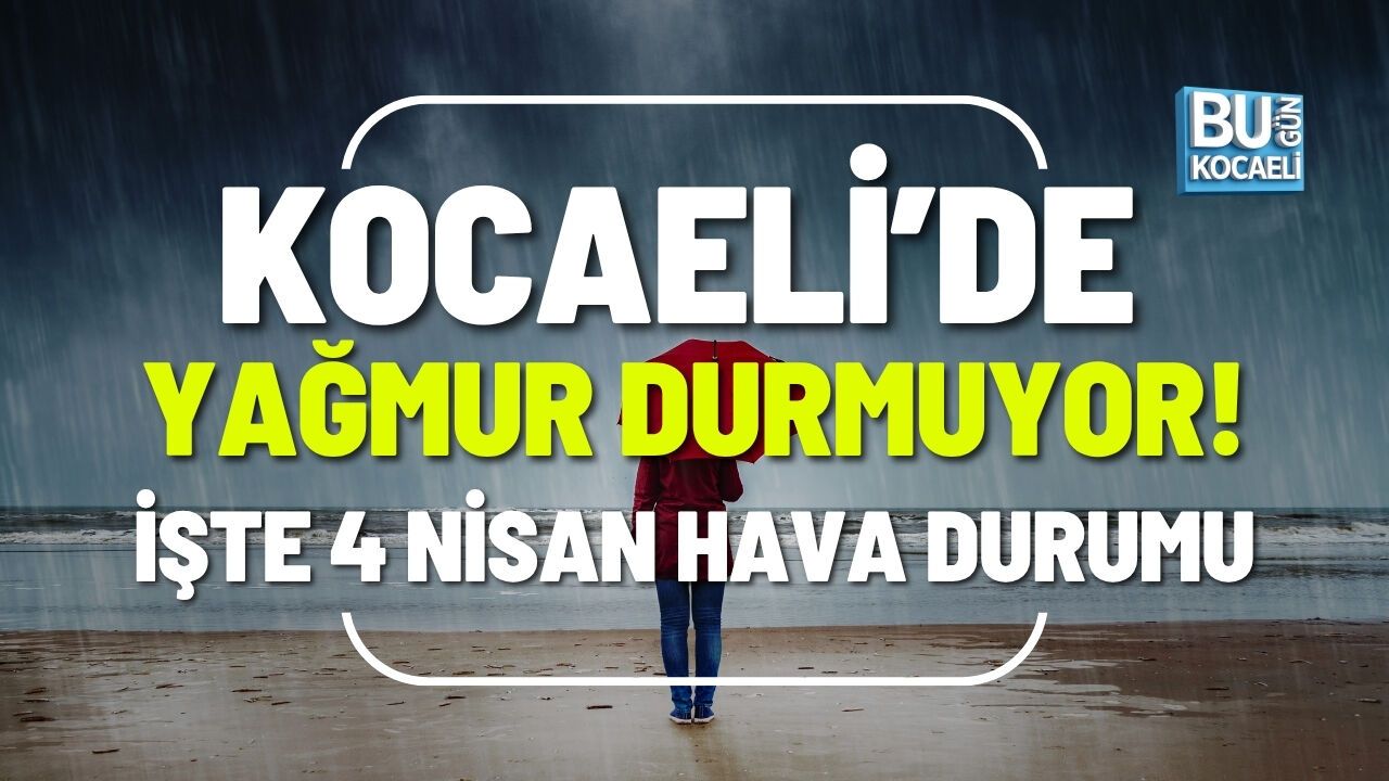 KOCAELİ’DE YAĞMUR DURMUYOR! 4 NİSAN HAVA DURUMU