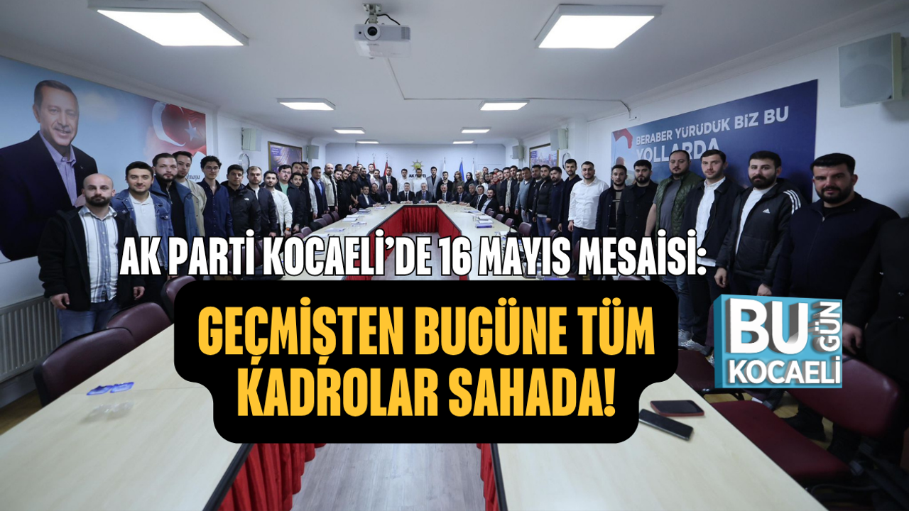 AK PARTİ KOCAELİ’DE 16 MAYIS MESAİSİ: GEÇMİŞTEN BUGÜNE TÜM KADROLAR SAHADA!