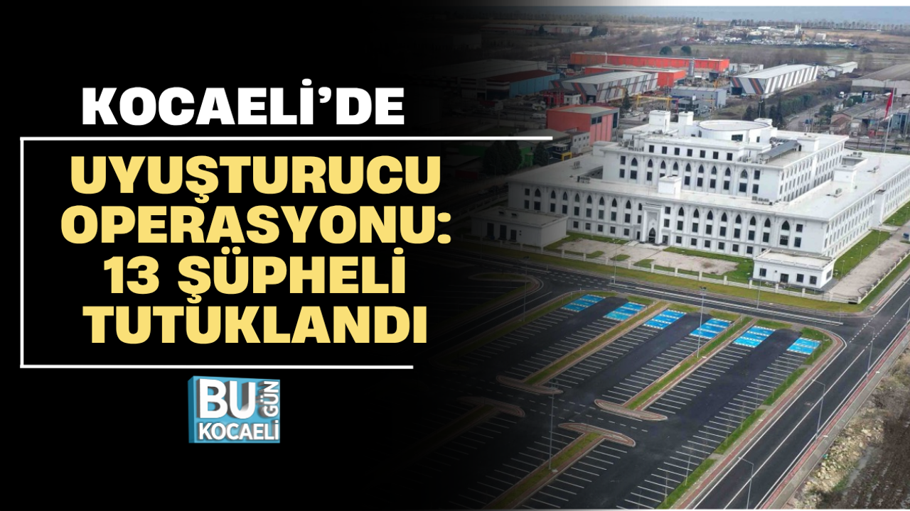 KOCAELİ’DE UYUŞTURUCU OPERASYONU: 13 ŞÜPHELİ TUTUKLANDI