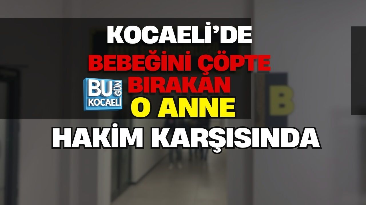 KOCAELİ’DE BEBEĞİNİ ÇÖPTE BIRAKAN ANNE HAKİM KARŞISINDA