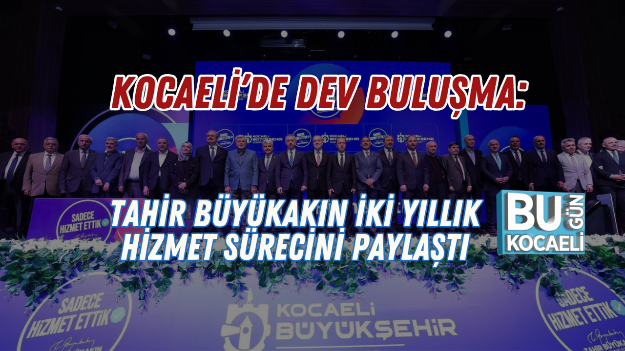 KOCAELİ’DE DEV BULUŞMA: TAHİR BÜYÜKAKIN İKİ YILLIK HİZMET SÜRECİNİ PAYLAŞTI
