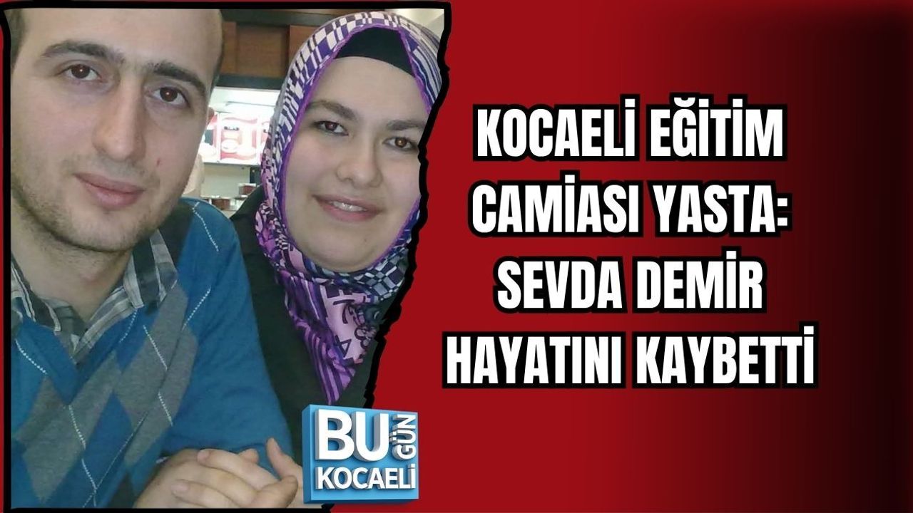 KOCAELİ EĞİTİM CAMİASI YASTA: SEVDA DEMİR HAYATINI KAYBETTİ