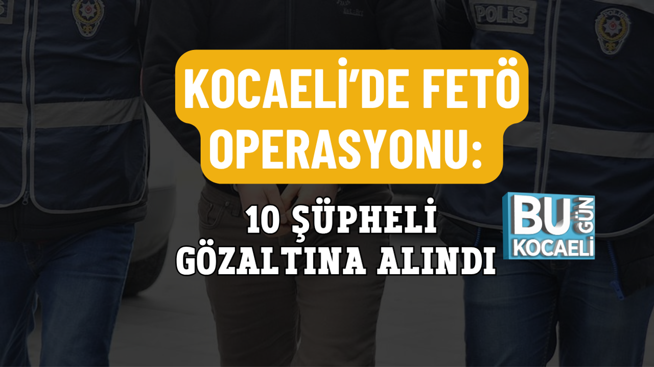 KOCAELİ’DE FETÖ OPERASYONU: 10 ŞÜPHELİ GÖZALTINA ALINDI