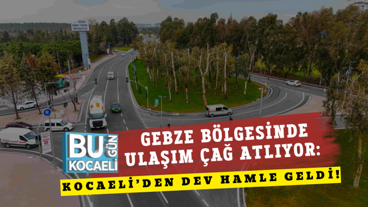 GEBZE BÖLGESİNDE ULAŞIM ÇAĞ ATLIYOR: KOCAELİ’DEN DEV HAMLE GELDİ!