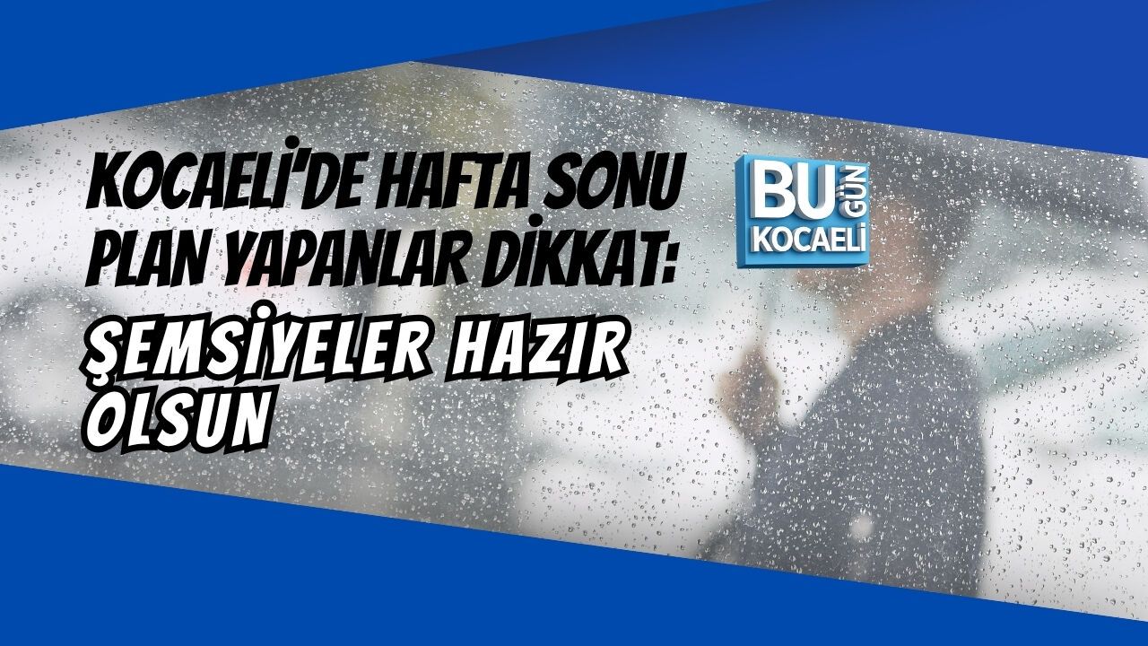 KOCAELİ’DE HAFTA SONU PLAN YAPANLAR DİKKAT: ŞEMSİYELER HAZIR OLSUN