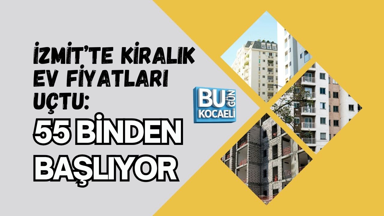 İZMİT’TE KİRALIK EV FİYATLARI UÇTU: 55 BİNDEN BAŞLIYOR