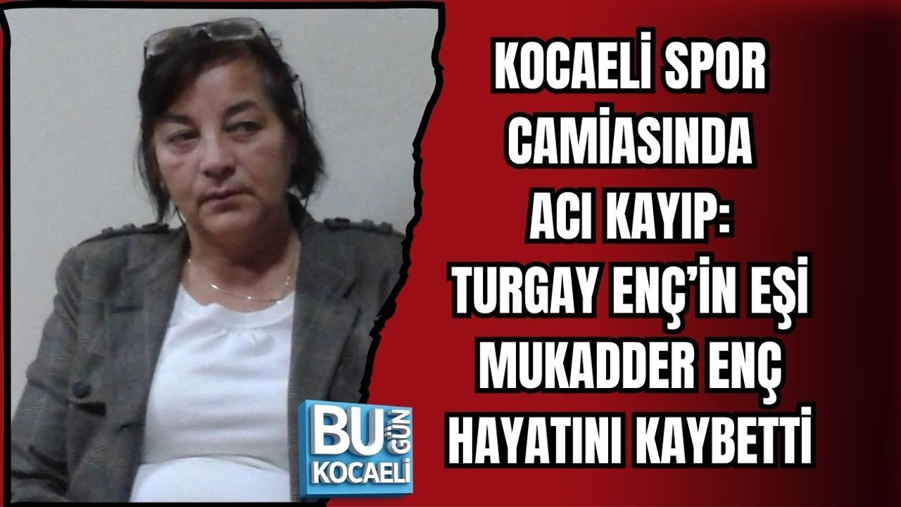 KOCAELİ SPOR CAMİASINDA ACI KAYIP: TURGAY ENÇ’İN EŞİ MUKADDER ENÇ HAYATINI KAYBETTİ