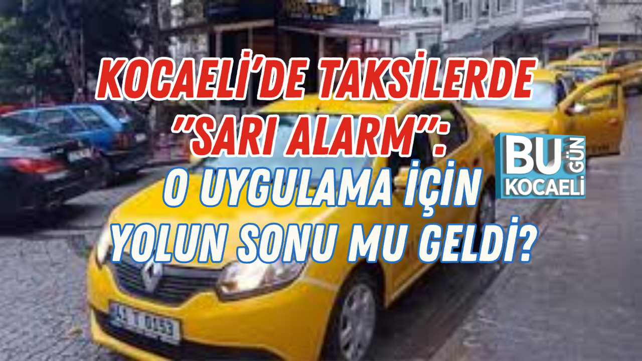 KOCAELİ’DE TAKSİLERDE "SARI ALARM": O UYGULAMA İÇİN YOLUN SONU MU GELDİ?