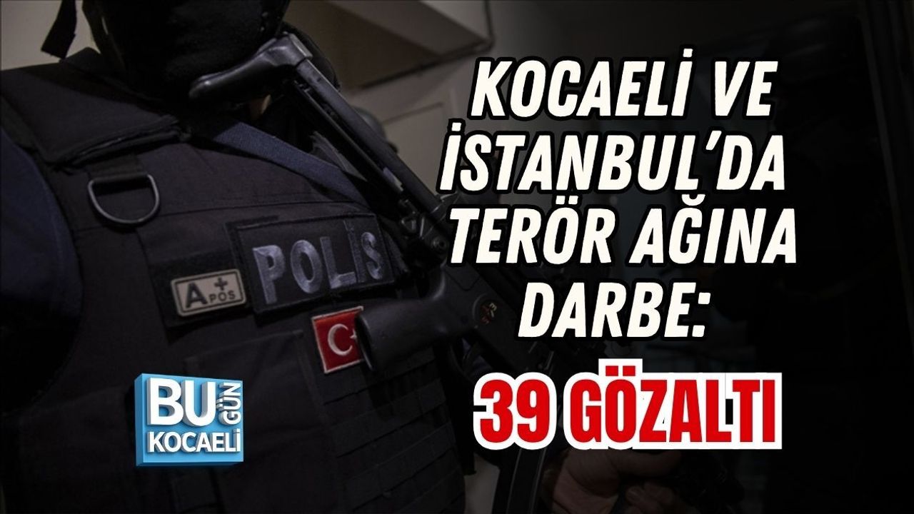 KOCAELİ VE İSTANBUL’DA TERÖR AĞINA DARBE: 39 GÖZALTI