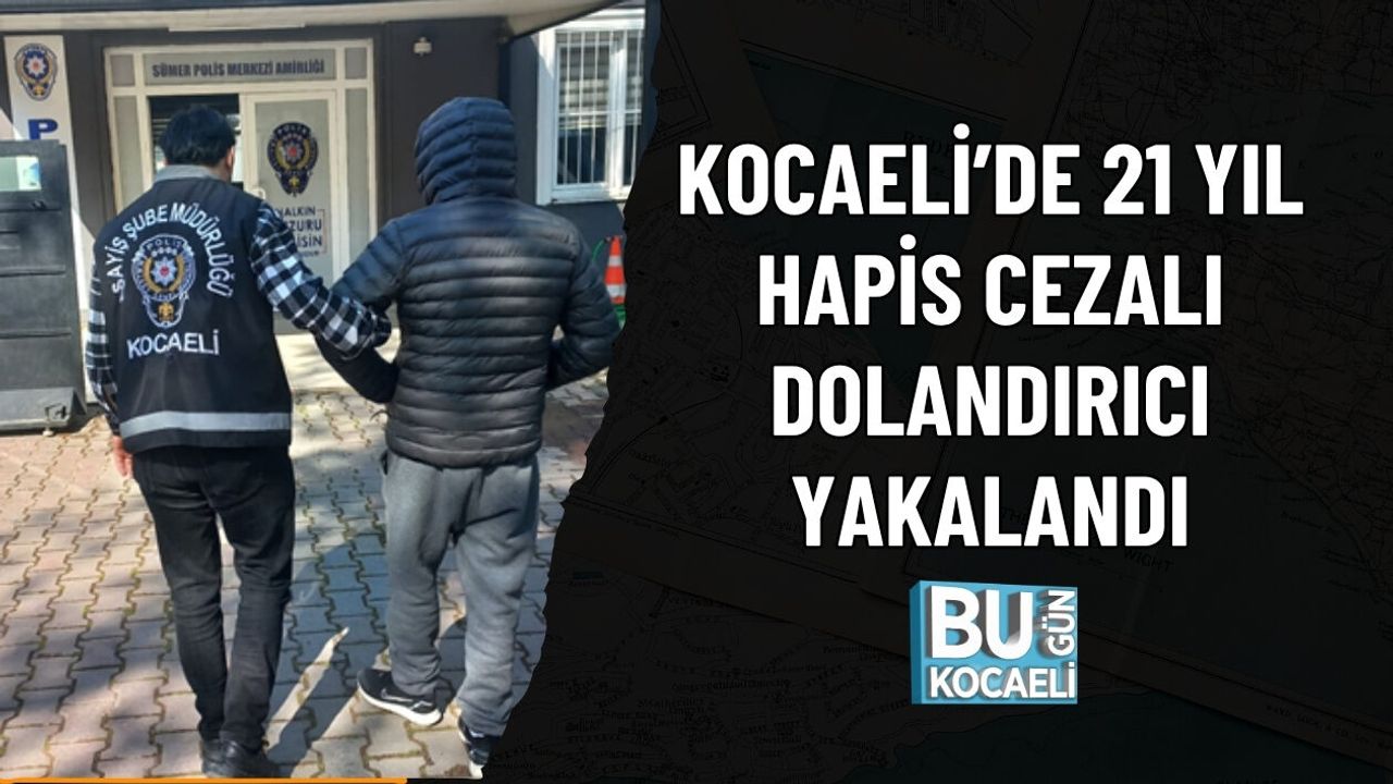 KOCAELİ’DE 21 YIL HAPİS CEZALI DOLANDIRICI YAKALANDI