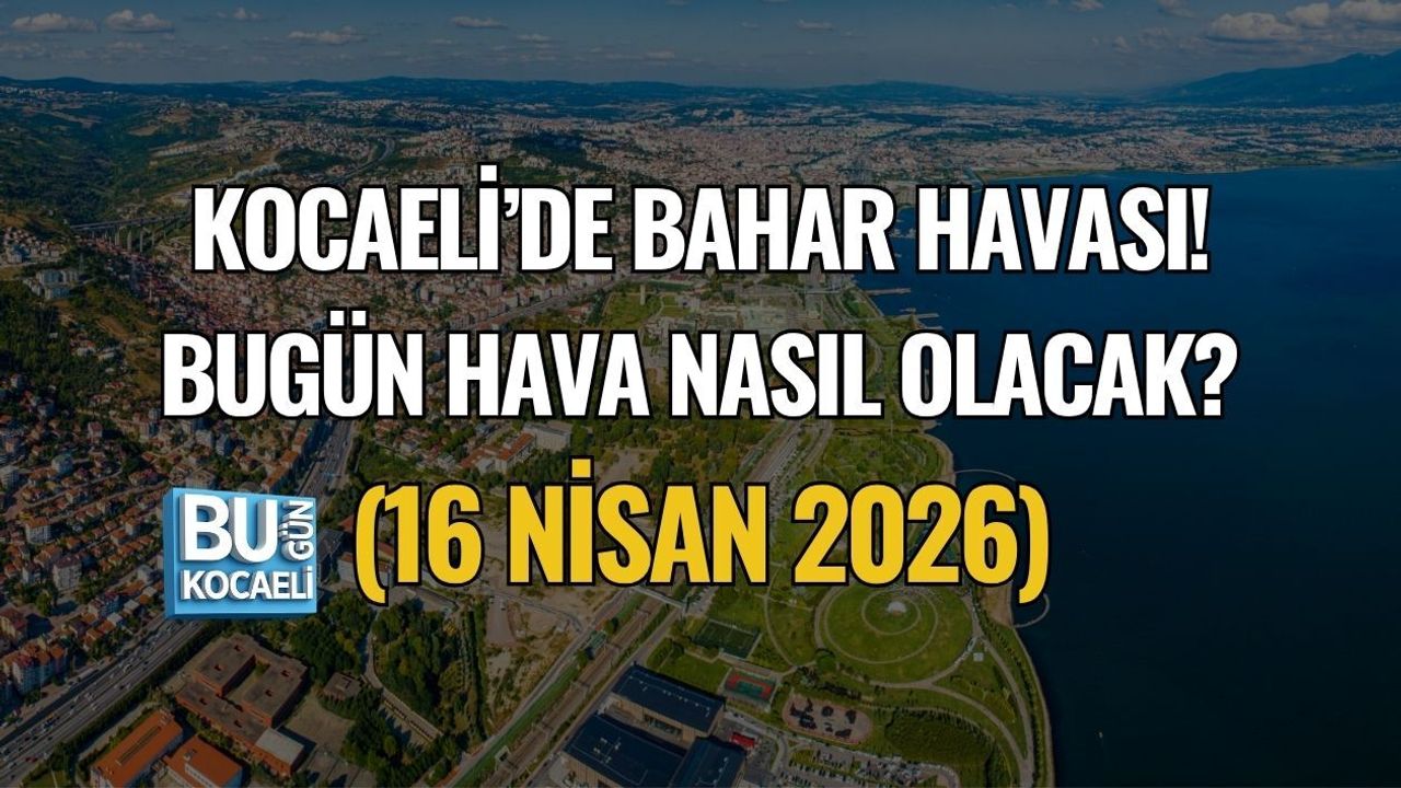 KOCAELİ’DE BAHAR HAVASI! BUGÜN HAVA NASIL OLACAK? (16 NİSAN 2026)