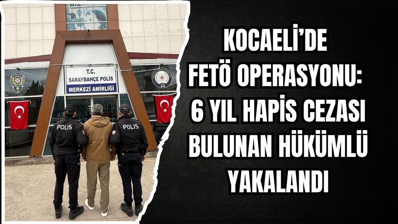 KOCAELİ’DE FETÖ OPERASYONU: 6 YIL HAPİS CEZASI BULUNAN HÜKÜMLÜ YAKALANDI